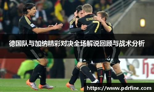 德国队与加纳精彩对决全场解说回顾与战术分析