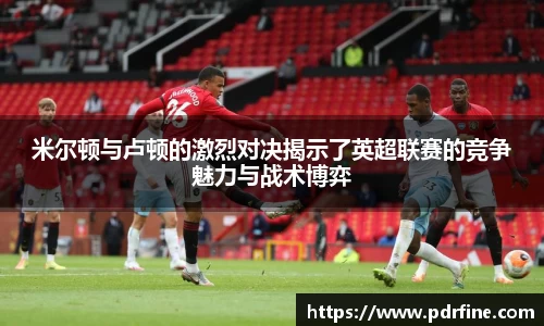 米尔顿与卢顿的激烈对决揭示了英超联赛的竞争魅力与战术博弈