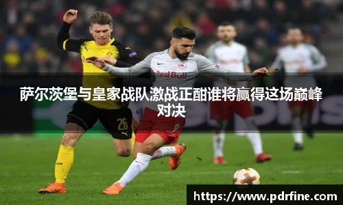 萨尔茨堡与皇家战队激战正酣谁将赢得这场巅峰对决