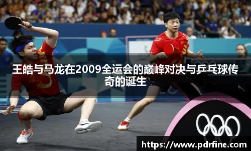 王皓与马龙在2009全运会的巅峰对决与乒乓球传奇的诞生