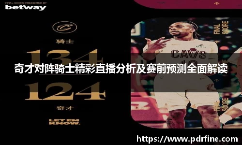 奇才对阵骑士精彩直播分析及赛前预测全面解读