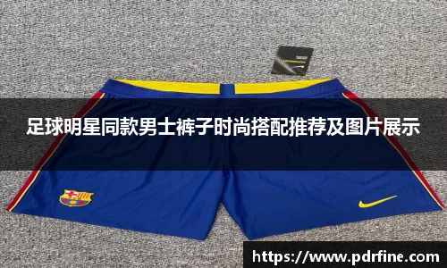 足球明星同款男士裤子时尚搭配推荐及图片展示