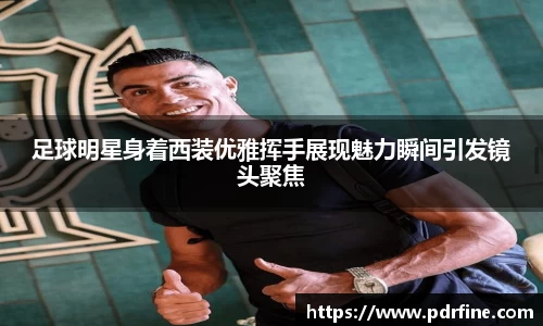 足球明星身着西装优雅挥手展现魅力瞬间引发镜头聚焦